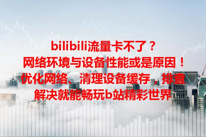 bilibili流量卡不了？网络环境与设备性能或是原因！优化网络、清理设备缓存，排查解决就能畅玩b站精彩世界