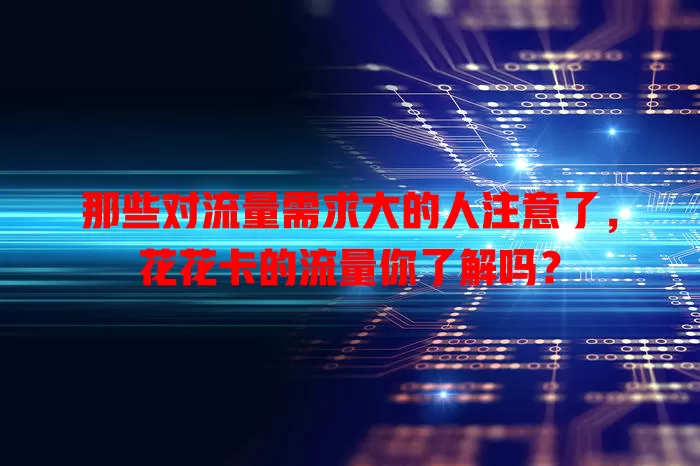 那些对流量需求大的人注意了，花花卡的流量你了解吗？
