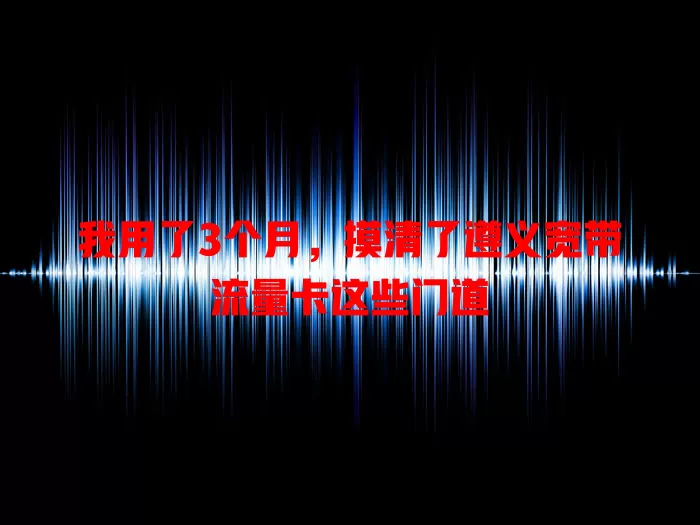 我用了3个月，摸清了遵义宽带流量卡这些门道