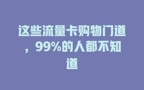 这些流量卡购物门道，99%的人都不知道