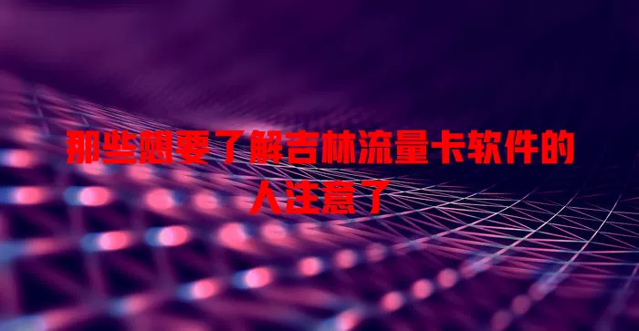 那些想要了解吉林流量卡软件的人注意了