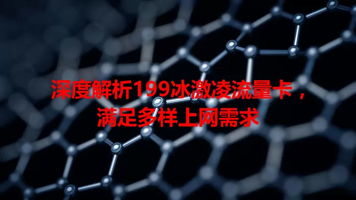 深度解析199冰激凌流量卡，满足多样上网需求