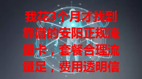我花3个月才找到靠谱的安阳正规流量卡，套餐合理流量足，费用透明信号稳，客服贴心办理简，速来畅享数字化便利！