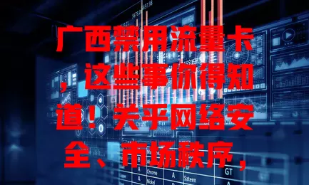 广西禁用流量卡，这些事你得知道！关乎网络安全、市场秩序，用户如何应对？