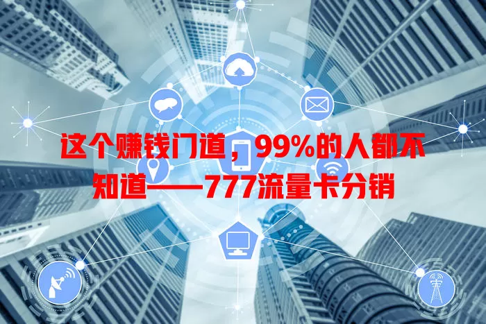 这个赚钱门道，99%的人都不知道——777流量卡分销