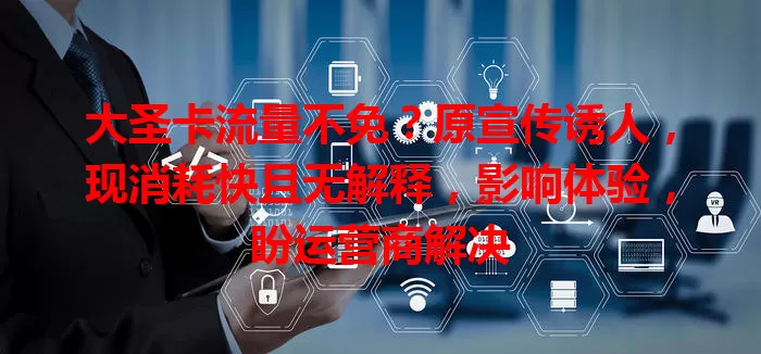 大圣卡流量不免？原宣传诱人，现消耗快且无解释，影响体验，盼运营商解决