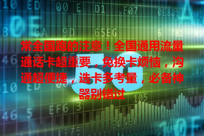 常全国跑的注意！全国通用流量通话卡超重要，免换卡烦恼，沟通超便捷，选卡多考量，必备神器别错过
