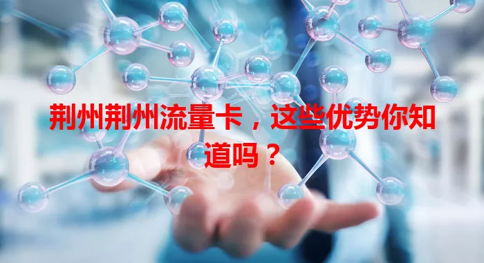 荆州荆州流量卡，这些优势你知道吗？