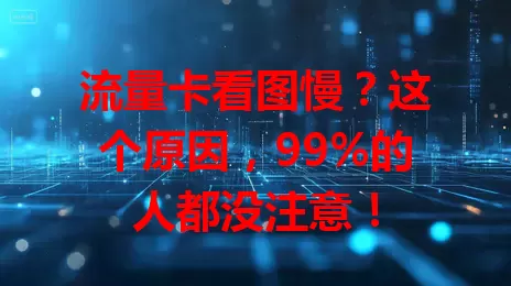 流量卡看图慢？这个原因，99%的人都没注意！