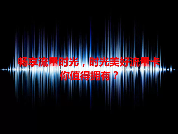 畅享流量时光，时光美好流量卡你值得拥有？