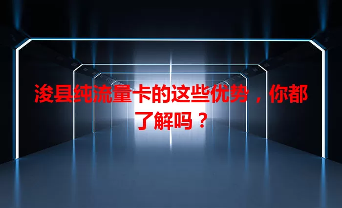 浚县纯流量卡的这些优势，你都了解吗？