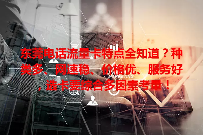 东莞电话流量卡特点全知道？种类多、网速稳、价格优、服务好，选卡要综合多因素考量！