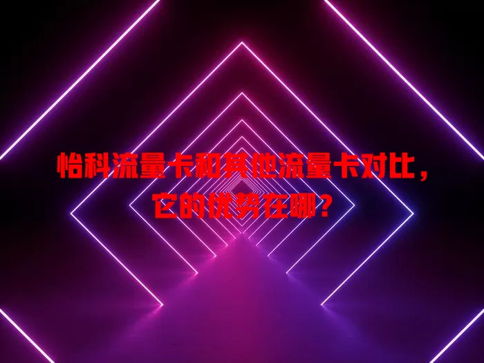 怡科流量卡和其他流量卡对比，它的优势在哪？