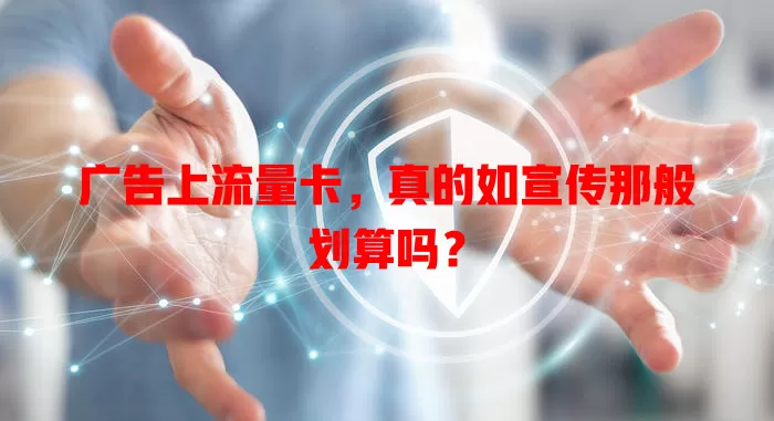 广告上流量卡，真的如宣传那般划算吗？