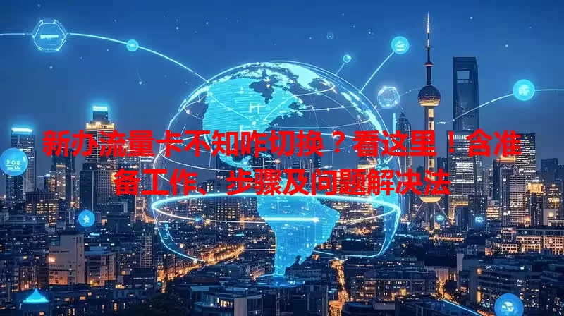 新办流量卡不知咋切换？看这里！含准备工作、步骤及问题解决法