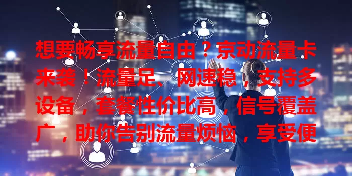 想要畅享流量自由？京动流量卡来袭！流量足、网速稳，支持多设备，套餐性价比高，信号覆盖广，助你告别流量烦恼，享受便捷数字生活