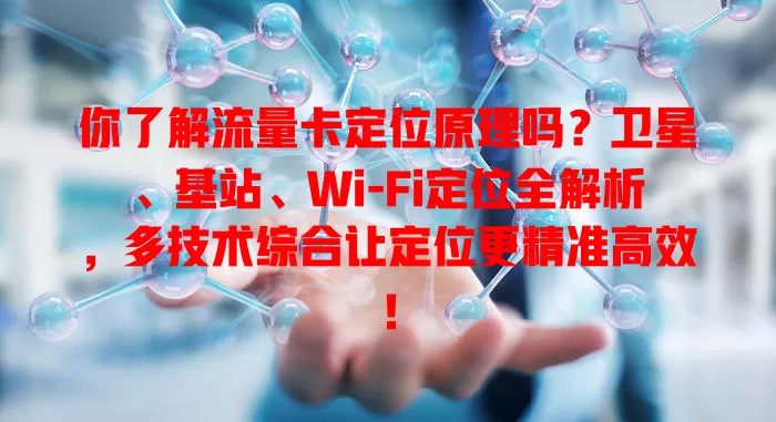 你了解流量卡定位原理吗？卫星、基站、Wi-Fi定位全解析，多技术综合让定位更精准高效！