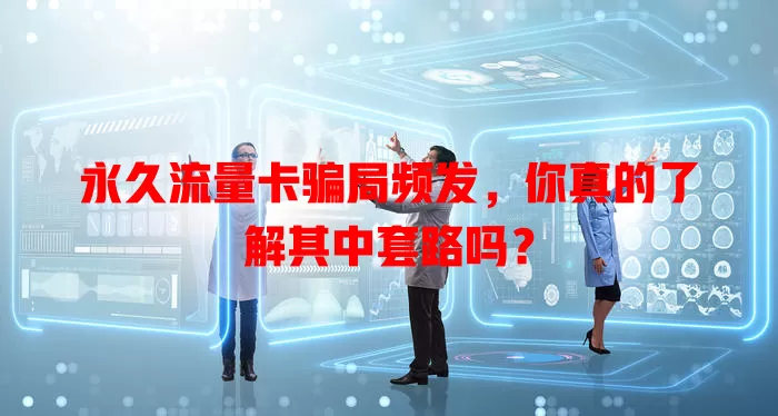 永久流量卡骗局频发，你真的了解其中套路吗？
