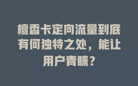 檀香卡定向流量到底有何独特之处，能让用户青睐？