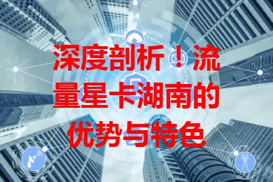 深度剖析！流量星卡湖南的优势与特色