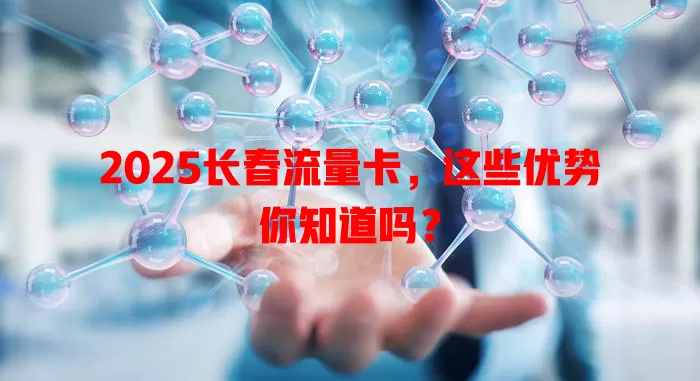 2025长春流量卡，这些优势你知道吗？