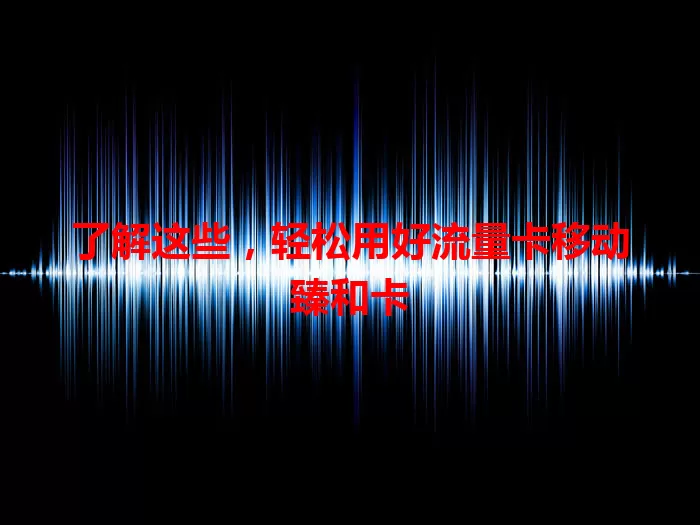 了解这些，轻松用好流量卡移动臻和卡