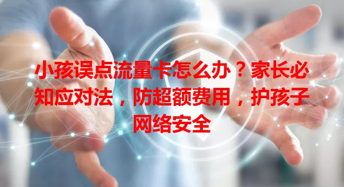 小孩误点流量卡怎么办？家长必知应对法，防超额费用，护孩子网络安全
