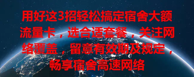 用好这3招轻松搞定宿舍大额流量卡，选合适套餐，关注网络覆盖，留意有效期及规定，畅享宿舍高速网络