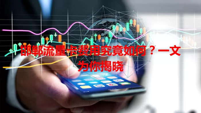 邯郸流量卡费用究竟如何？一文为你揭晓