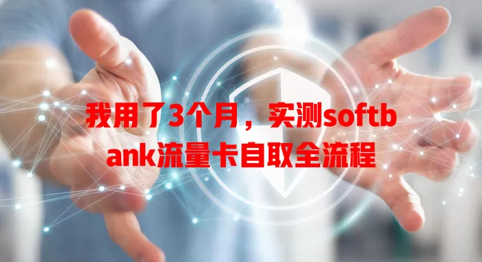 我用了3个月，实测softbank流量卡自取全流程