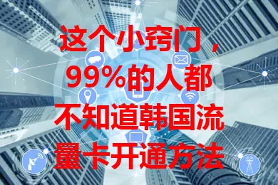 这个小窍门，99%的人都不知道韩国流量卡开通方法