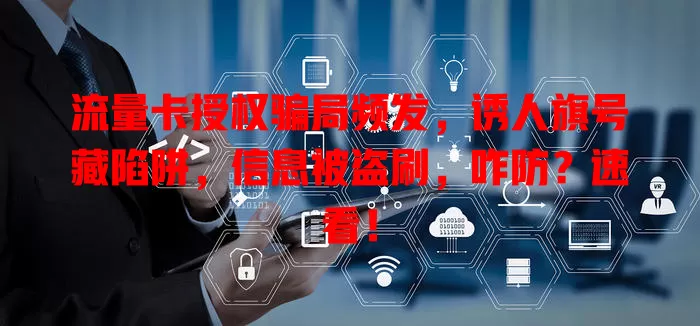 流量卡授权骗局频发，诱人旗号藏陷阱，信息被盗刷，咋防？速看！