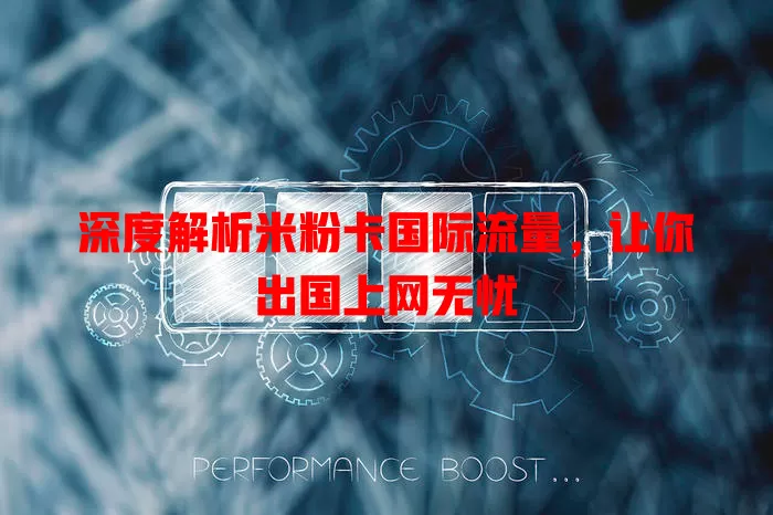 深度解析米粉卡国际流量，让你出国上网无忧