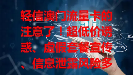 轻信澳门流量卡的注意了！超低价诱惑、虚假套餐宣传、信息泄露风险多，防骗要警惕，选正规渠道和知名品牌，守护权益！