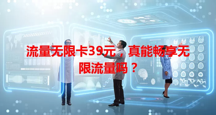 流量无限卡39元，真能畅享无限流量吗？