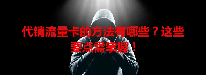 代销流量卡的方法有哪些？这些要点需掌握！