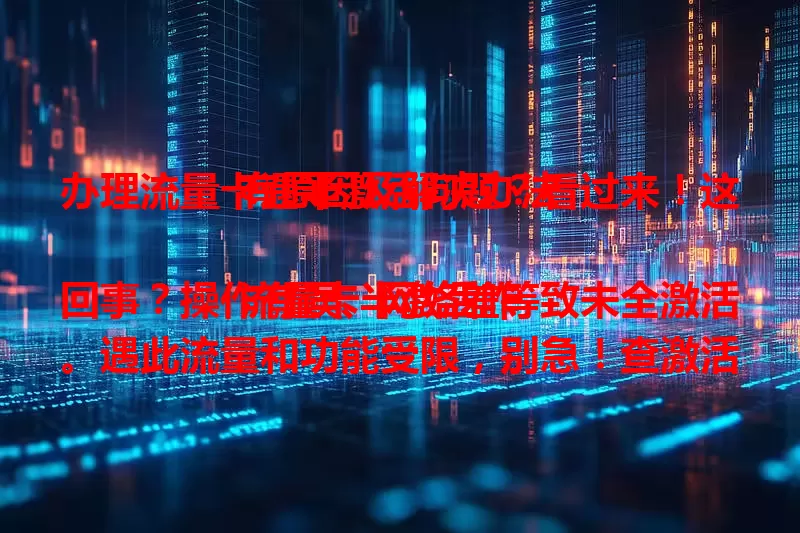 办理流量卡遇半激活问题？看过来！这有原因及解决办法

流量卡半激活咋回事？操作有误、网络差等致未全激活。遇此流量和功能受限，别急！查激活步骤、换网络，还能找客服，按正确方法处理就能解决，畅享网络生活。