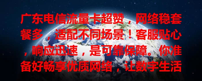 广东电信流量卡超赞，网络稳套餐多，适配不同场景！客服贴心，响应迅速，是可靠保障。你准备好畅享优质网络，让数字生活更精彩了吗？
