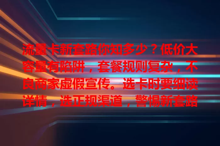 流量卡新套路你知多少？低价大容量有陷阱，套餐规则复杂，不良商家虚假宣传。选卡时要细读详情，选正规渠道，警惕新套路，谨慎挑适合自己的流量卡