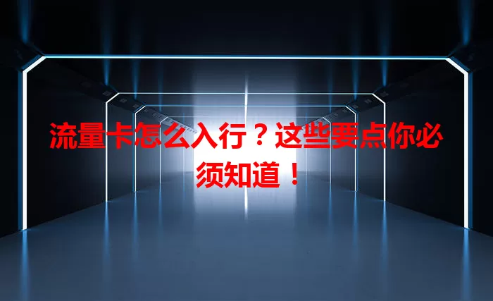 流量卡怎么入行？这些要点你必须知道！