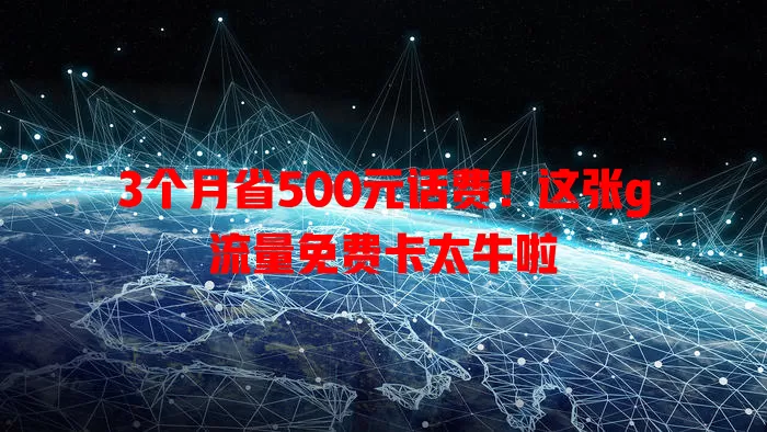 3个月省500元话费！这张g流量免费卡太牛啦
