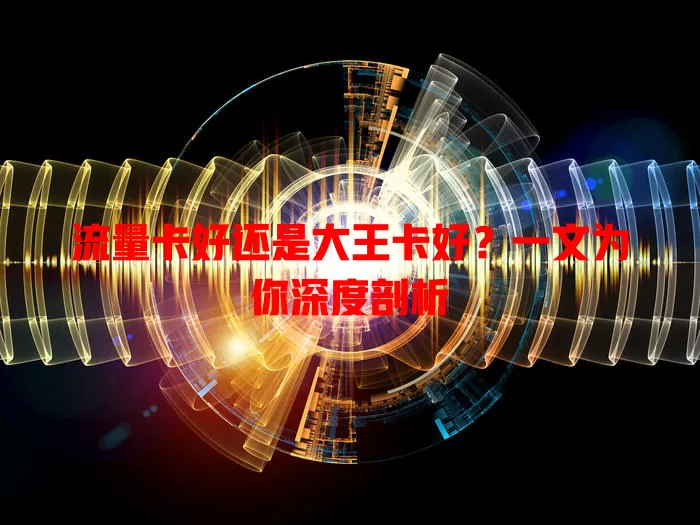 流量卡好还是大王卡好？一文为你深度剖析