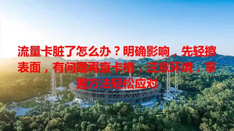 流量卡脏了怎么办？明确影响，先轻擦表面，有问题再查卡槽，注意环境，掌握方法轻松应对