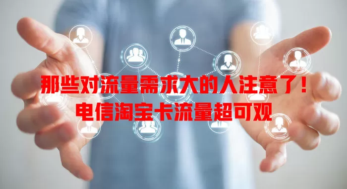 那些对流量需求大的人注意了！电信淘宝卡流量超可观