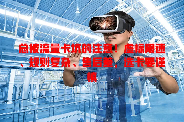 总被流量卡坑的注意！虚标限速、规则复杂、售后差，选卡要谨慎