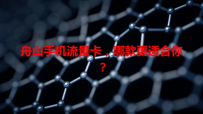 舟山手机流量卡，哪款更适合你？