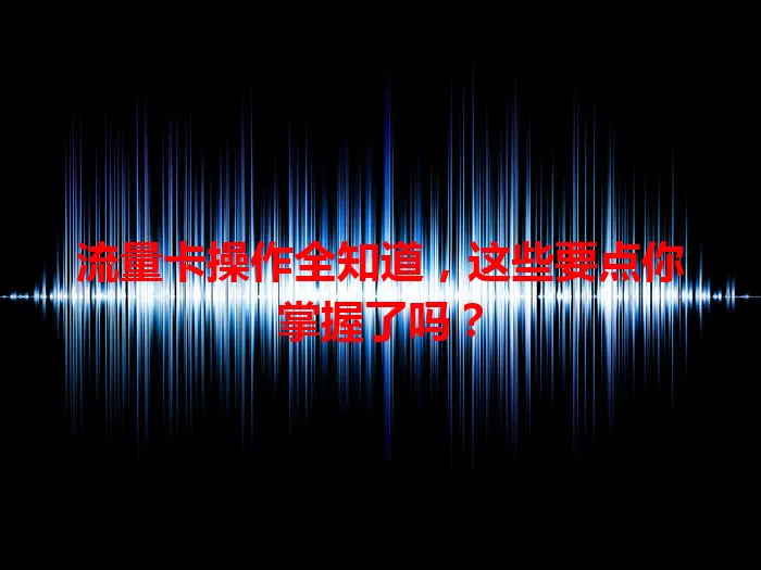 流量卡操作全知道，这些要点你掌握了吗？