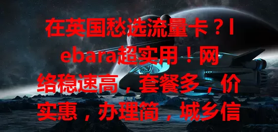在英国愁选流量卡？lebara超实用！网络稳速高，套餐多，价实惠，办理简，城乡信号好，通讯无忧超便捷