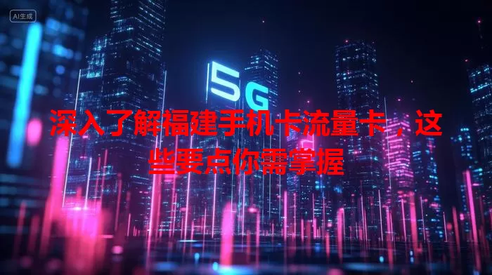 深入了解福建手机卡流量卡，这些要点你需掌握