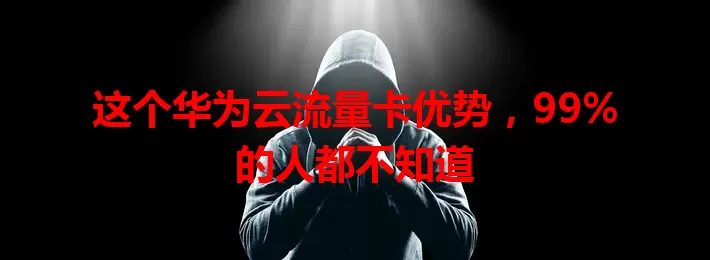 这个华为云流量卡优势，99%的人都不知道